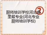 厨师培训学校河北哪里最专业(河北专业厨师培训学校)