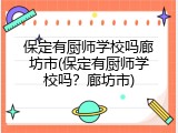 保定有厨师学校吗廊坊市(保定有厨师学校吗？廊坊市)