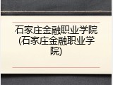 石家庄金融职业学院(石家庄金融职业学院)