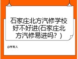 石家庄北方汽修学校好不好进(石家庄北方汽修易进吗？)