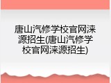 唐山汽修学校官网涞源招生(唐山汽修学校官网涞源招生)