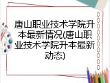 唐山职业技术学院升本最新情况(唐山职业技术学院升本最新动态)