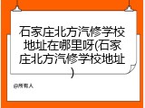 石家庄北方汽修学校地址在哪里呀(石家庄北方汽修学校地址)