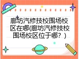 廊坊汽修技校围场校区在哪(廊坊汽修技校围场校区位于哪?)