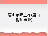 唐山厨师工作(唐山厨师职业)