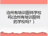 沧州有培训厨师学校吗(沧州有培训厨师的学校吗？)
