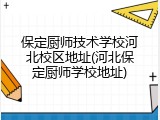 保定厨师技术学校河北校区地址(河北保定厨师学校地址)