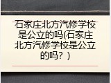 石家庄北方汽修学校是公立的吗(石家庄北方汽修学校是公立的吗?)