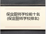 保定厨师学校前十名(保定厨师学校排名)