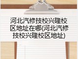 河北汽修技校兴隆校区地址在哪(河北汽修技校兴隆校区地址)