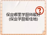 保定哪里学厨师最好(保定学厨最佳地)