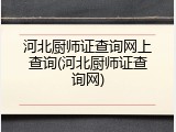 河北厨师证查询网上查询(河北厨师证查询网)