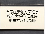 石家庄新东方烹饪学校有烹饪吗(石家庄新东方烹饪培训)