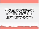 石家庄北方汽修学校的位置在哪(石家庄北方汽修学校位置)