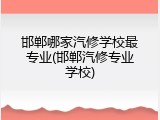 邯郸哪家汽修学校最专业(邯郸汽修专业学校)