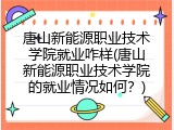 唐山新能源职业技术学院就业咋样(唐山新能源职业技术学院的就业情况如何？)