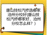 唐山技校汽修选哪家沧州分校好(唐山技校汽修哪家好,沧州分校怎么样?)