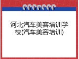 河北汽车美容培训学校(汽车美容培训)