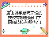 唐山能学厨师烹饪的技校有哪些(唐山学厨师技校有哪些？)