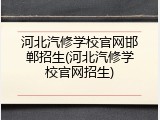 河北汽修学校官网邯郸招生(河北汽修学校官网招生)