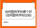 沧州厨师学校哪个好(沧州厨师学校比较)