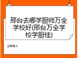 邢台去哪学厨师万全学校好(邢台万全学校学厨佳)