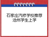 石家庄汽修学校推荐沧州学生上学