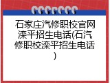 石家庄汽修职校官网滦平招生电话(石汽修职校滦平招生电话)