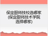 保定厨师技校选哪家(保定厨师技术学院选择哪家)