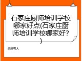 石家庄厨师培训学校哪家好点(石家庄厨师培训学校哪家好?)