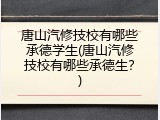 唐山汽修技校有哪些承德学生(唐山汽修技校有哪些承德生？)