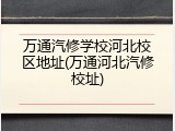 万通汽修学校河北校区地址(万通河北汽修校址)