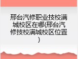 邢台汽修职业技校满城校区在哪(邢台汽修技校满城校区位置)