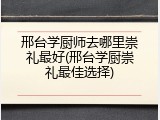 邢台学厨师去哪里崇礼最好(邢台学厨崇礼最佳选择)
