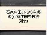 石家庄国办技校有哪些(石家庄国办技校列表)