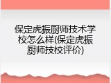 保定虎振厨师技术学校怎么样(保定虎振厨师技校评价)