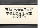 石家庄饮食集团烹饪学校怎么样(石家庄烹校评价)
