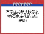 石家庄花都技校怎么样(石家庄花都技校评价)