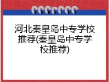 河北秦皇岛中专学校推荐(秦皇岛中专学校推荐)