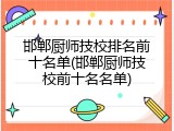 邯郸厨师技校排名前十名单(邯郸厨师技校前十名名单)