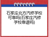石家庄北方汽修学校可靠吗(石家庄汽修学校靠谱吗)
