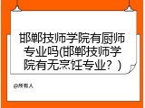 邯郸技师学院有厨师专业吗(邯郸技师学院有无烹饪专业？)