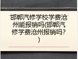邯郸汽修学校学费沧州能报销吗(邯郸汽修学费沧州报销吗？)