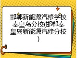 邯郸新能源汽修学校秦皇岛分校(邯郸秦皇岛新能源汽修分校)