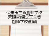 保定玉兰香厨师学校天眼查(保定玉兰香厨师学校查询)