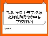 邯郸汽修中专学校怎么样(邯郸汽修中专学校评价)