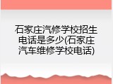 石家庄汽修学校招生电话是多少(石家庄汽车维修学校电话)