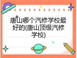 唐山哪个汽修学校最好的(唐山顶级汽修学校)
