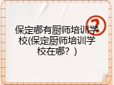 保定哪有厨师培训学校(保定厨师培训学校在哪？)