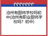 沧州有厨师学校吗初中(沧州有职业厨师学校吗？初中)